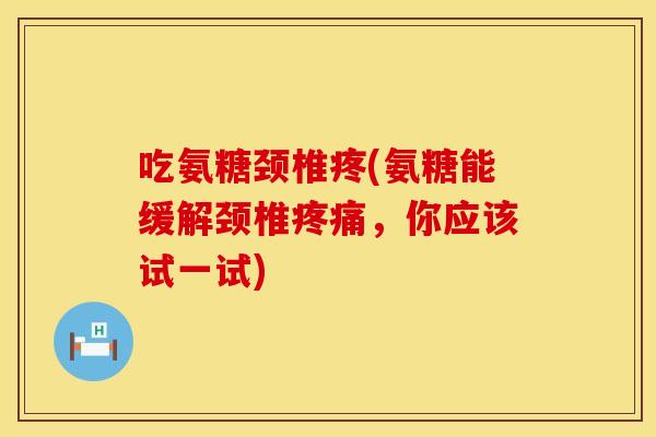 吃氨糖颈椎疼(氨糖能缓解颈椎,你应该试一试) 吃氨糖颈椎疼(氨糖能缓解颈椎,你应该试一试)