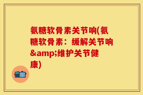 氨糖软骨素关节响(氨糖软骨素：缓解关节响&维护关节健康)