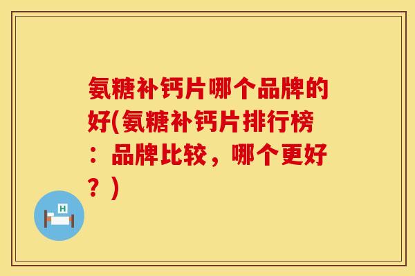 氨糖补钙片哪个品牌的好(氨糖补钙片排行榜:品牌比较,哪个更好?) 氨糖补钙片哪个品牌的好(氨糖补钙片排行榜:品牌比较,哪个更好?)