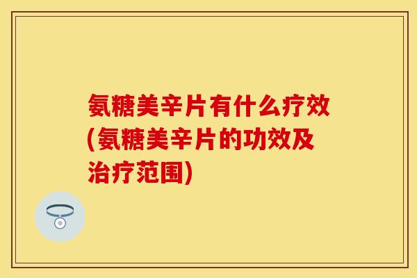 氨糖美辛片有什么疗效(氨糖美辛片的功效及范围) 氨糖美辛片有什么疗效(氨糖美辛片的功效及范围)