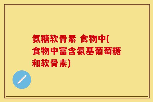 氨糖软骨素 食物中(食物中富含氨基葡萄糖和软骨素)