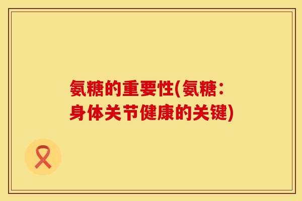 氨糖的重要性(氨糖：身体关节健康的关键)