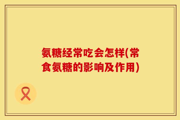 氨糖经常吃会怎样(常食氨糖的影响及作用)