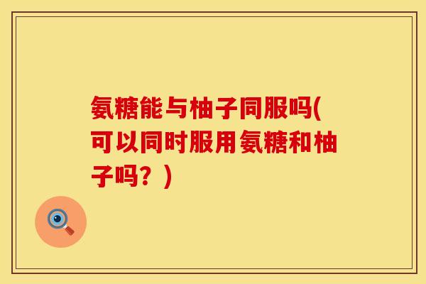 氨糖能与柚子同服吗(可以同时服用氨糖和柚子吗?) 氨糖能与柚子同服吗(可以同时服用氨糖和柚子吗?)