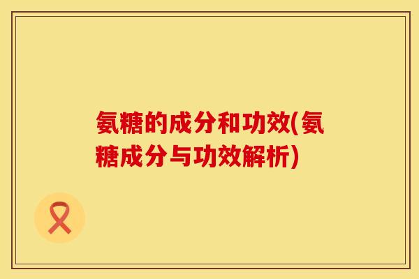 氨糖的成分和功效(氨糖成分与功效解析)
