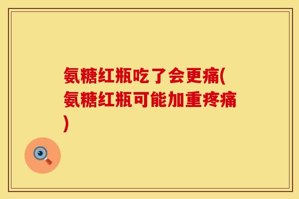 氨糖红瓶吃了会更痛(氨糖红瓶可能加重)
