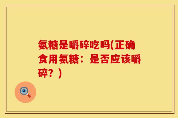 氨糖是嚼碎吃吗(正确食用氨糖：是否应该嚼碎？)