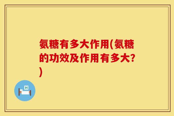 氨糖有多大作用(氨糖的功效及作用有多大？)