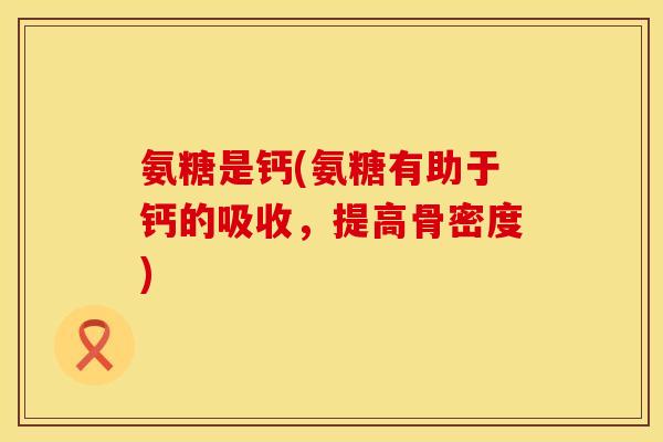 氨糖是钙(氨糖有助于钙的吸收，提高骨密度)