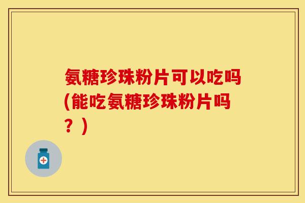 氨糖珍珠粉片可以吃吗(能吃氨糖珍珠粉片吗?) 氨糖珍珠粉片可以吃吗(能吃氨糖珍珠粉片吗?)