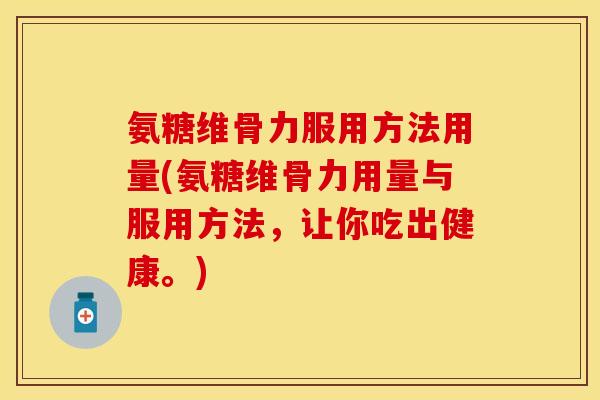 氨糖维骨力服用方法用量(氨糖维骨力用量与服用方法，让你吃出健康。)