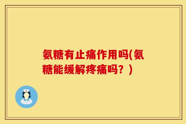 氨糖有止痛作用吗(氨糖能缓解疼痛吗?)