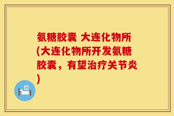 氨糖胶囊 大连化物所(大连化物所开发氨糖胶囊,有望) 氨糖胶囊 大连化物所(大连化物所开发氨糖胶囊,有望)