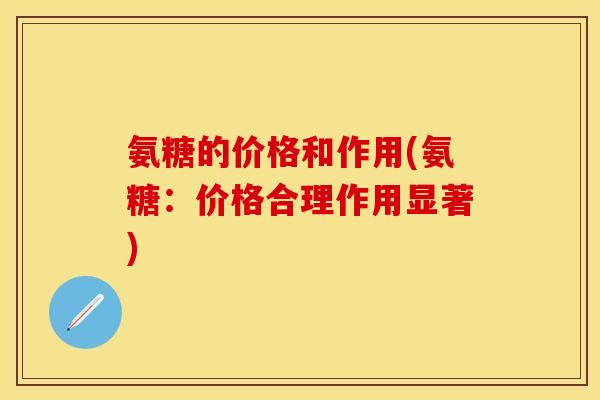 氨糖的价格和作用(氨糖:价格合理作用显著) 氨糖的价格和作用(氨糖:价格合理作用显著)