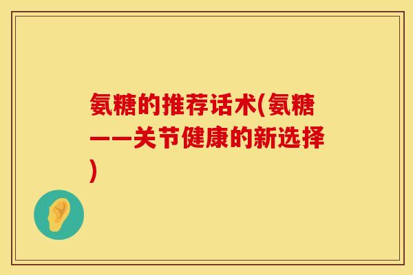 氨糖的推荐话术(氨糖——关节健康的新选择) 氨糖的推荐话术(氨糖——关节健康的新选择)
