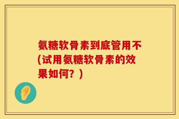 氨糖软骨素到底管用不(试用氨糖软骨素的效果如何？)