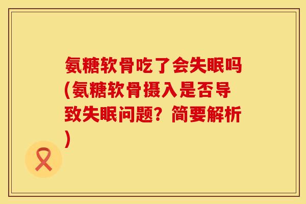 氨糖软骨吃了会失眠吗(氨糖软骨摄入是否导致失眠问题?简要解析)