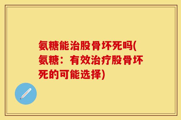 氨糖能治股骨坏死吗(氨糖：有效治疗股骨坏死的可能选择)