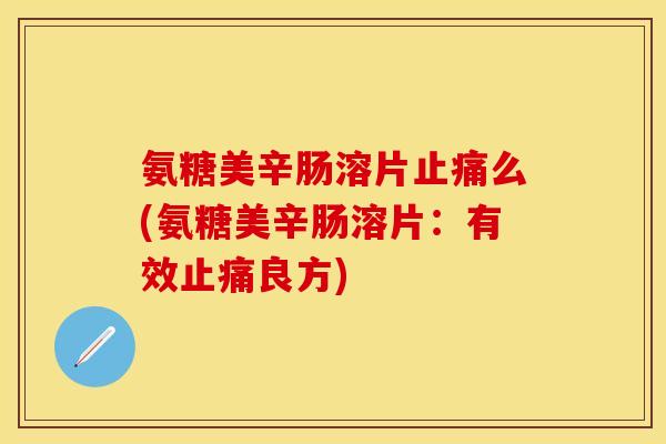 氨糖美辛肠溶片么(氨糖美辛肠溶片：有效良方)