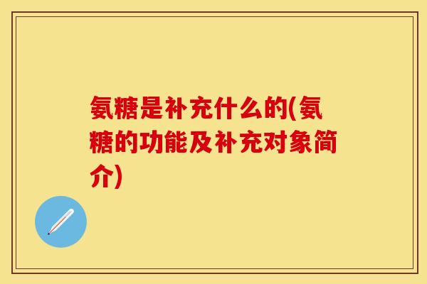 氨糖是补充什么的(氨糖的功能及补充对象简介)