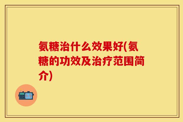 氨糖什么效果好(氨糖的功效及范围简介) 氨糖什么效果好(氨糖的功效及范围简介)