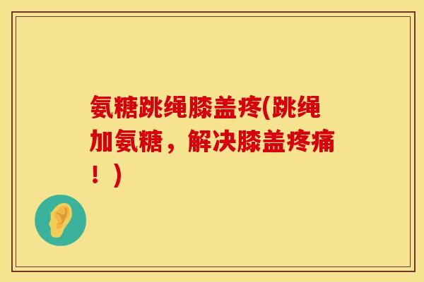 氨糖跳绳膝盖疼(跳绳加氨糖，解决膝盖疼痛！)