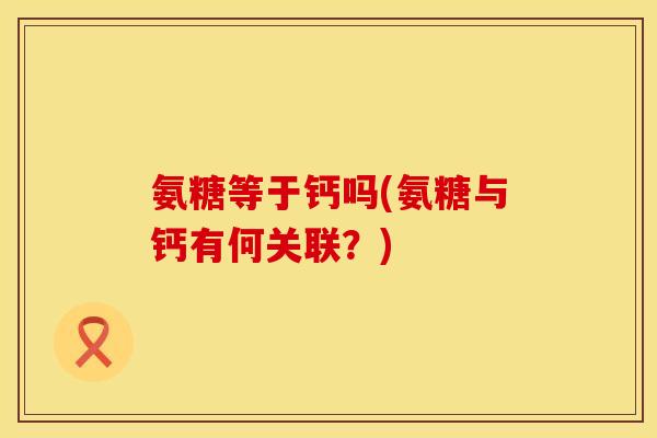 氨糖等于钙吗(氨糖与钙有何关联?) 氨糖等于钙吗(氨糖与钙有何关联?)