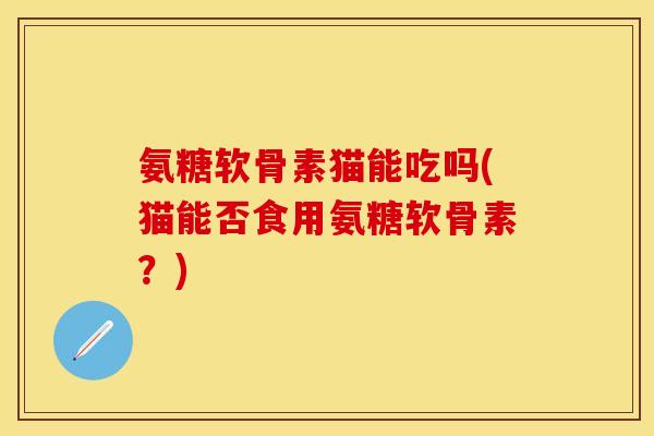 氨糖软骨素猫能吃吗(猫能否食用氨糖软骨素?)