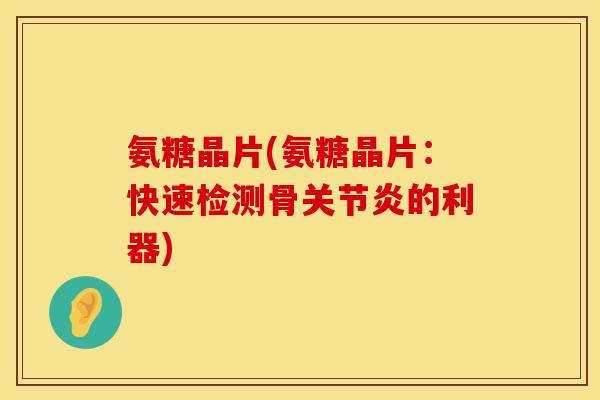 氨糖晶片(氨糖晶片：快速检测骨关节炎的利器)