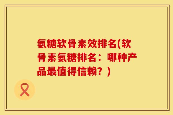 氨糖软骨素效排名(软骨素氨糖排名：哪种产品最值得信赖？)