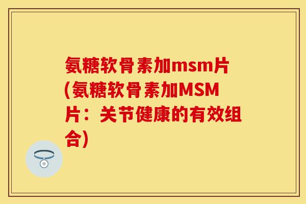 氨糖软骨素加msm片(氨糖软骨素加MSM片:关节健康的有效组合) 氨糖软骨素加msm片(氨糖软骨素加MSM片:关节健康的有效组合)
