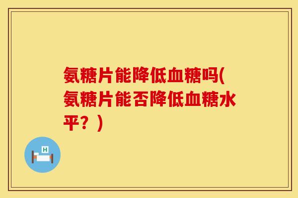 氨糖片能降低吗(氨糖片能否降低水平?) 氨糖片能降低吗(氨糖片能否降低水平?)