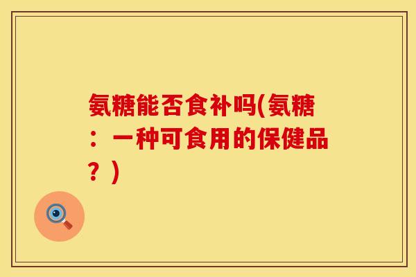 氨糖能否食补吗(氨糖:一种可食用的保健品?)