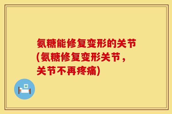 氨糖能修复变形的关节(氨糖修复变形关节,关节不再) 氨糖能修复变形的关节(氨糖修复变形关节,关节不再)