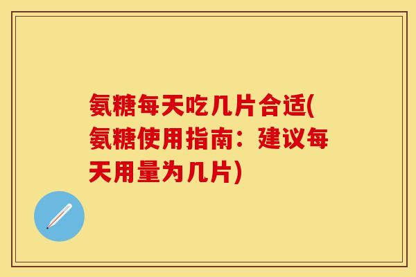 氨糖每天吃几片合适(氨糖使用指南:建议每天用量为几片)