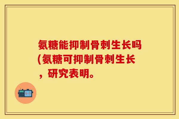 氨糖能抑制生长吗(氨糖可抑制生长,研究表明。 氨糖能抑制生长吗(氨糖可抑制生长,研究表明。