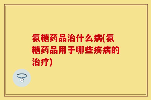 氨糖药品治什么病(氨糖药品用于哪些疾病的治疗)