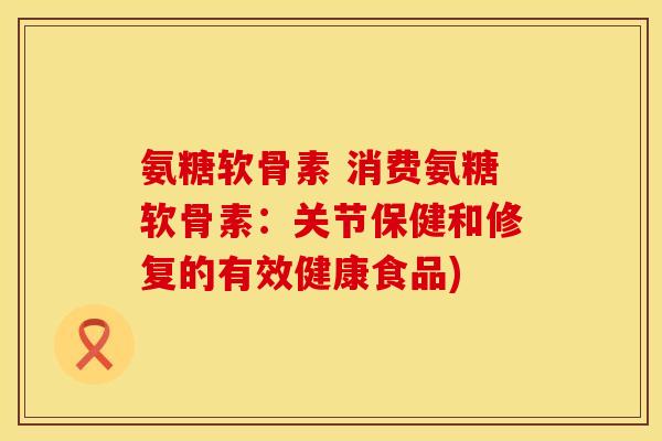 氨糖软骨素 消费氨糖软骨素:关节保健和修复的有效健康食品)