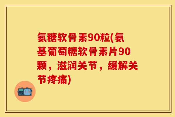 氨糖软骨素90粒(氨基葡萄糖软骨素片90颗,滋润关节,缓解关节) 氨糖软骨素90粒(氨基葡萄糖软骨素片90颗,滋润关节,缓解关节)