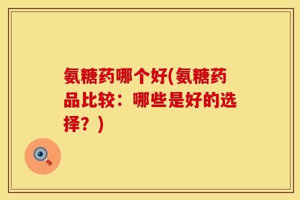 氨糖药哪个好(氨糖药品比较:哪些是好的选择?)