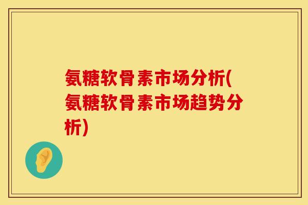 氨糖软骨素市场分析(氨糖软骨素市场趋势分析)