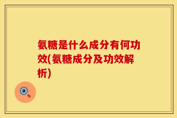 氨糖是什么成分有何功效(氨糖成分及功效解析) 氨糖是什么成分有何功效(氨糖成分及功效解析)