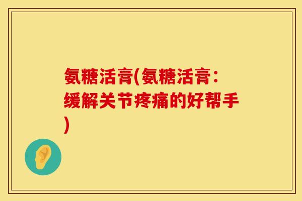 氨糖活膏(氨糖活膏:缓解关节的好帮手) 氨糖活膏(氨糖活膏:缓解关节的好帮手)
