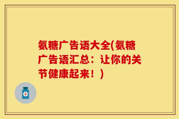 氨糖广告语大全(氨糖广告语汇总:让你的关节健康起来!) 氨糖广告语大全(氨糖广告语汇总:让你的关节健康起来!)
