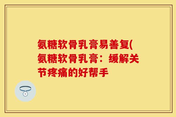 氨糖软骨乳膏易善复(氨糖软骨乳膏:缓解关节疼痛的好帮手