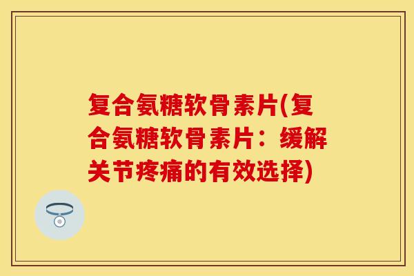复合氨糖软骨素片(复合氨糖软骨素片：缓解关节疼痛的有效选择)
