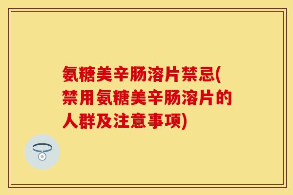 氨糖美辛肠溶片禁忌(禁用氨糖美辛肠溶片的人群及注意事项) 氨糖美辛肠溶片禁忌(禁用氨糖美辛肠溶片的人群及注意事项)