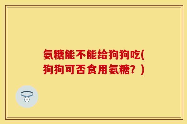 氨糖能不能给狗狗吃(狗狗可否食用氨糖?) 氨糖能不能给狗狗吃(狗狗可否食用氨糖?)
