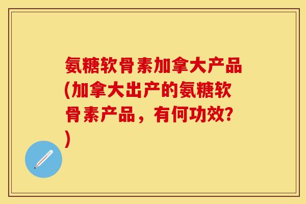 氨糖软骨素加拿大产品(加拿大出产的氨糖软骨素产品，有何功效？)