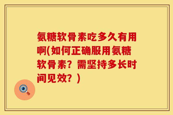 氨糖软骨素吃多久有用啊(如何正确服用氨糖软骨素?需坚持多长时间见效?)